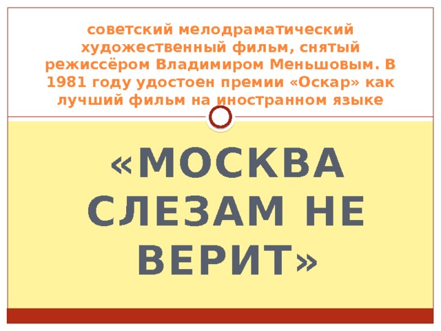 советский мелодраматический художественный фильм, снятый режиссёром Владимиром Меньшовым. В 1981 году удостоен премии «Оскар» как лучший фильм на иностранном языке «Москва слезам не верит» 
