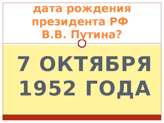 дата рождения президента РФ  В.В. Путина? 7 октября 1952 года 