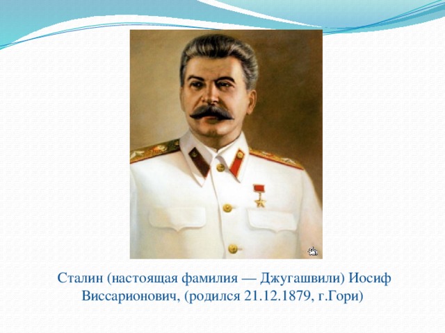 Сталин (настоящая фамилия — Джугашвили) Иосиф Виссарионович, (родился 21.12.1879, г.Гори)  