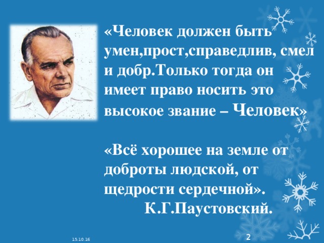 «Человек должен быть умен,прост,справедлив, смел и добр.Только тогда он имеет право носить это высокое звание – Человек »   «Всё хорошее на земле от доброты людской, от щедрости сердечной».  К.Г.Паустовский.   15.10.16  
