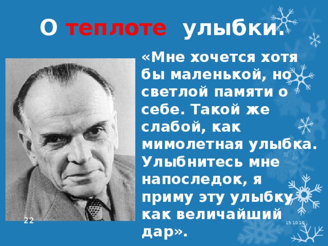 О теплоте улыбки. «Мне хочется хотя бы маленькой, но светлой памяти о себе. Такой же слабой, как мимолетная улыбка. Улыбнитесь мне напоследок, я приму эту улыбку как величайший дар». 15.10.16   