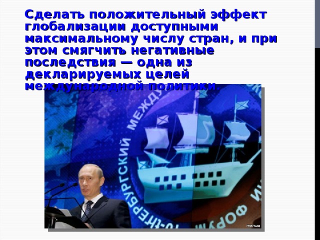 Сделать положительный эффект глобализации доступными максимальному числу стран, и при этом смягчить негативные последствия — одна из декларируемых целей международной политики. 