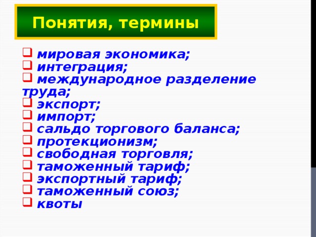 Понятия, термины  мировая экономика;  интеграция;  международное разделение труда;  экспорт;  импорт;  сальдо торгового баланса;  протекционизм;  свободная торговля;  таможенный тариф;  экспортный тариф;  таможенный союз;  квоты  