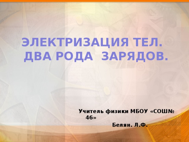 ЭЛЕКТРИЗАЦИЯ ТЕЛ.  ДВА РОДА ЗАРЯДОВ. Учитель физики МБОУ «СОШ№ 46» Белян. Л.Ф. 