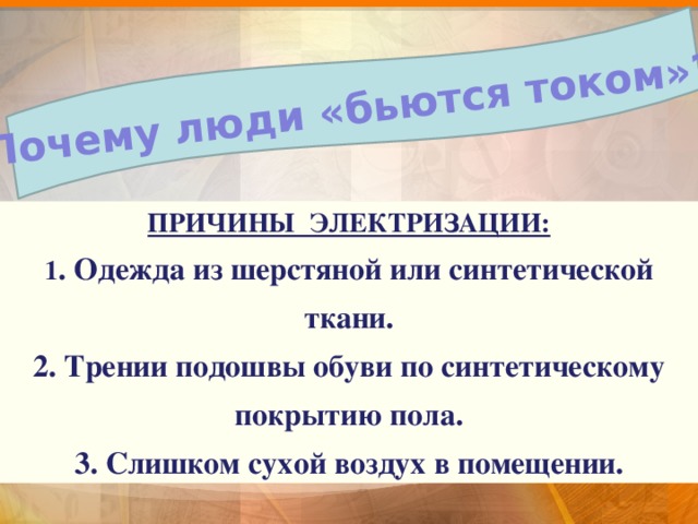 Почему люди «бьются током»? ПРИЧИНЫ ЭЛЕКТРИЗАЦИИ: 1 . Одежда из шерстяной или синтетической ткани. 2. Трении подошвы обуви по синтетическому покрытию пола. 3. Слишком сухой воздух в помещении. ... действие тока на живые организмы называется физиологическим действием тока. В просторечии говорят: 