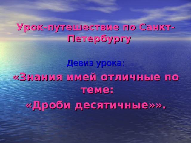  Урок-путешествие по Санкт-Петербургу   Девиз урока: «Знания имей отличные по теме: «Дроби десятичные»».  