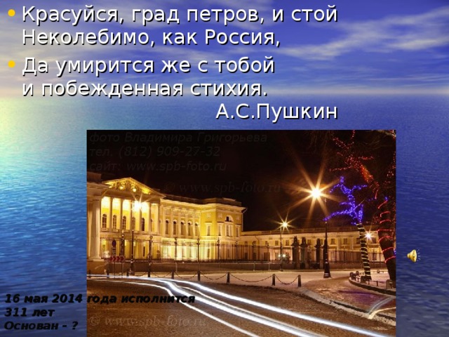 Красуйся, град петров, и стой  Неколебимо, как Россия, Да умирится же с тобой  и побежденная стихия.  А.С.Пушкин 16 мая 2014 года исполнится 311 лет Основан - ? 