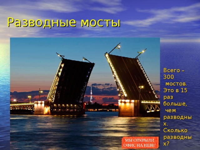 Разводные мосты Всего – 300  мостов. Это в 15 раз больше,  чем разводных. Сколько разводных? 