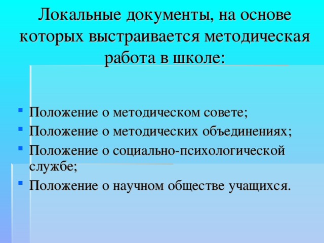 Локальные документы, на основе которых выстраивается методическая работа в школе:  Положение о методическом совете; Положение о методических объединениях; Положение о социально-психологической службе; Положение о научном обществе учащихся. 