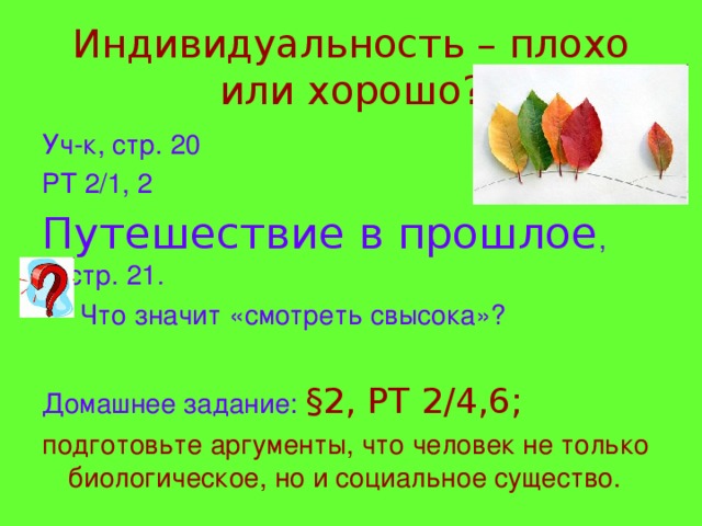 Индивидуальность – плохо или хорошо? Уч-к, стр. 20 РТ 2/1, 2 Путешествие в прошлое , стр. 21.  Что значит «смотреть свысока»? Домашнее задание: § 2, РТ 2/4,6; подготовьте аргументы, что человек не только биологическое, но и социальное существо. 