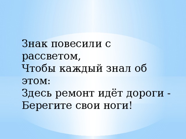 Знак повесили с рассветом,  Чтобы каждый знал об этом:  Здесь ремонт идёт дороги -  Берегите свои ноги!   
