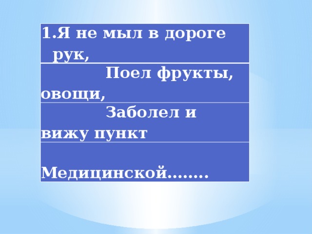 Я не мыл в дороге рук,  Поел фрукты, овощи,  Заболел и вижу пункт  Медицинской…….. 