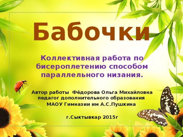 Бабочки Коллективная работа по бисероплетению способом параллельного низания.  Автор работы Фёдорова Ольга Михайловна педагог дополнительного образования МАОУ Гимназии им А.С.Пушкина  г.Сыктывкар 2015г  