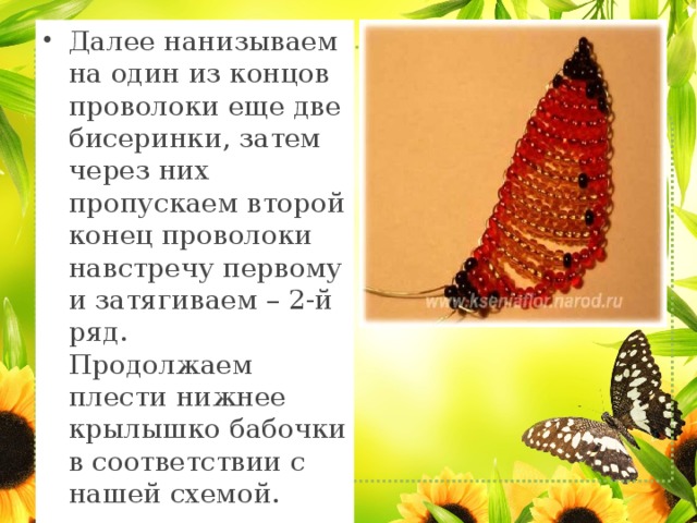 Далее нанизываем на один из концов проволоки еще две бисеринки, затем через них пропускаем второй конец проволоки навстречу первому и затягиваем – 2-й ряд.  Продолжаем плести нижнее крылышко бабочки в соответствии с нашей схемой. 