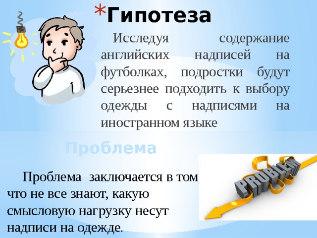 Гипотеза Исследуя содержание английских надписей на футболках, подростки будут серьезнее подходить к выбору одежды с надписями на иностранном языке Проблема Проблема заключается в том, что не все знают, какую смысловую нагрузку несут надписи на одежде . 