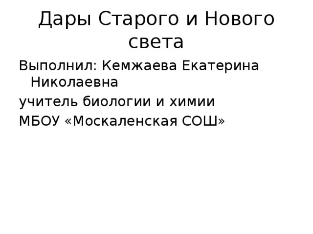 Дары Старого и Нового света Выполнил: Кемжаева Екатерина Николаевна учитель биологии и химии МБОУ «Москаленская СОШ» 