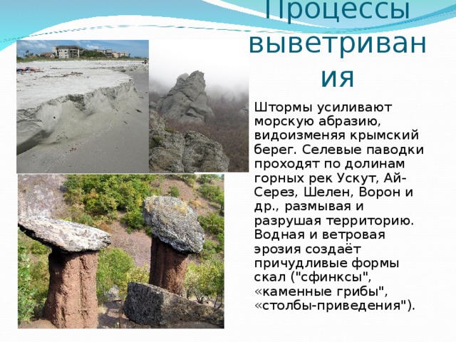 Процессы выветривания Штормы усиливают морскую абразию, видоизменяя крымский берег. Селевые паводки проходят по долинам горных рек Ускут, Ай-Серез, Шелен, Ворон и др., размывая и разрушая территорию. Водная и ветровая эрозия создаёт причудливые формы скал (