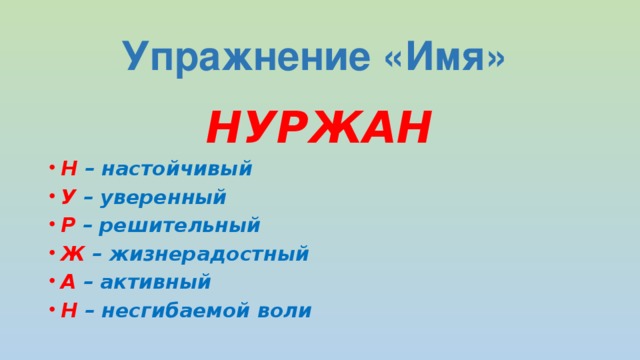 Упражнение «Имя» НУРЖАН Н – настойчивый У – уверенный Р – решительный Ж – жизнерадостный А – активный Н – несгибаемой воли  