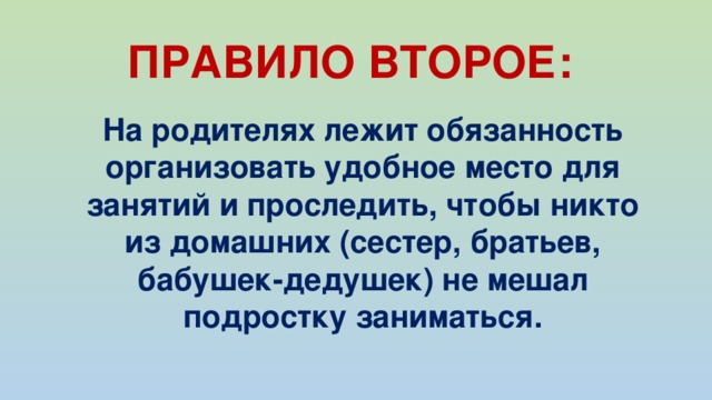 ПРАВИЛО ВТОРОЕ:  На родителях лежит обязанность организовать удобное место для занятий и проследить, чтобы никто из домашних (сестер, братьев, бабушек-дедушек) не мешал подростку заниматься. 