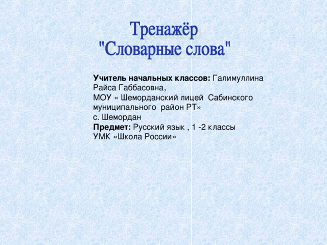 Учитель начальных классов: Галимуллина Райса Габбасовна, МОУ « Шеморданский лицей Сабинского муниципального район РТ» с. Шемордан Предмет: Русский язык , 1 -2 классы УМК «Школа России» 