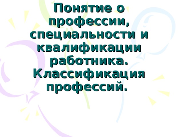 Понятие о профессии, специальности и квалификации работника.  Классификация профессий. 