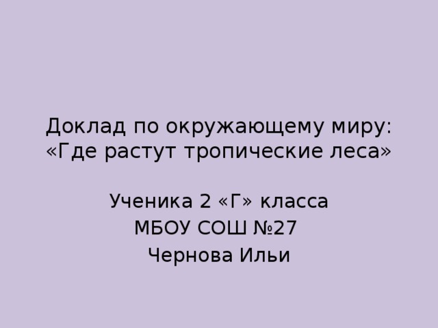 Доклад по окружающему миру: «Где растут тропические леса» Ученика 2 «Г» класса МБОУ СОШ №27 Чернова Ильи 