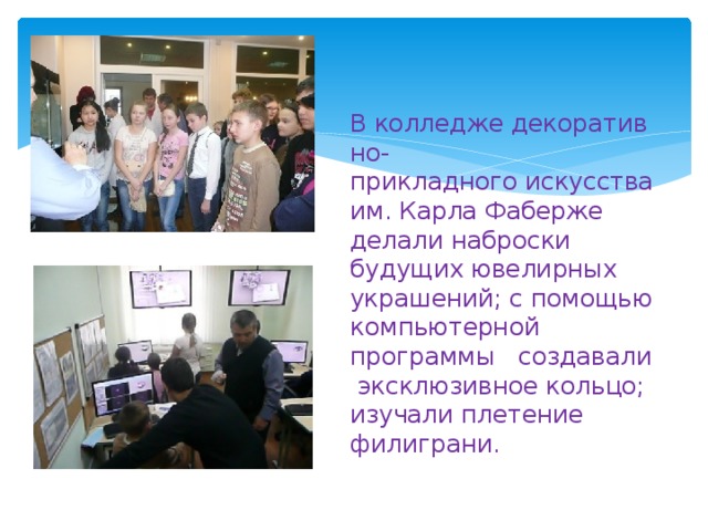В колледже декоративно-прикладного искусства им. Карла Фаберже делали наброски будущих ювелирных украшений; с помощью компьютерной программы создавали  эксклюзивное кольцо; изучали плетение филиграни. 