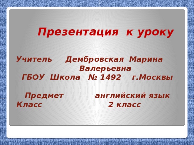Презентация к уроку  Учитель Дембровская Марина  Валерьевна  ГБОУ Школа  № 1492 г.Москвы    Предмет английский язык  Класс 2 класс