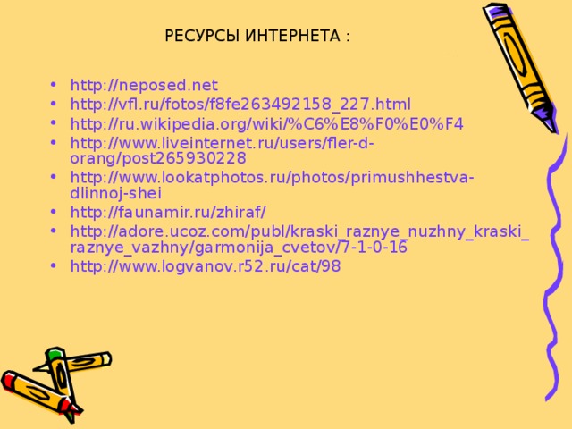 РЕСУРСЫ ИНТЕРНЕТА : http://neposed.net http://vfl.ru/fotos/f8fe263492158_227.html http://ru.wikipedia.org/wiki/%C6%E8%F0%E0%F4 http://www.liveinternet.ru/users/fler-d-orang/post265930228 http://www.lookatphotos.ru/photos/primushhestva-dlinnoj-shei http://faunamir.ru/zhiraf/ http://adore.ucoz.com/publ/kraski_raznye_nuzhny_kraski_raznye_vazhny/garmonija_cvetov/7-1-0-16 http://www.logvanov.r52.ru/cat/98 