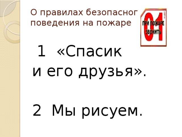 О правилах безопасного поведения на пожаре  1 «Спасик и его друзья». 2 Мы рисуем.