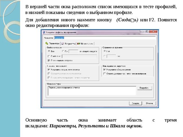   В верхней части окна расположен список имеющихся в тесте профилей, в нижней показаны сведения о выбранном профиле.   Для добавления нового нажмите кнопку    ( Создать ) или F2. Появится окно редактирования профиля:   Основную часть окна занимает область с тремя вкладками:  Параметры, Результаты и Шкала оценок. 