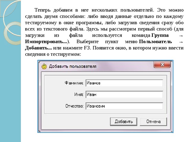   Теперь добавим в нее нескольких пользователей. Это можно сделать двумя способами: либо вводя данные отдельно по каждому тестируемому в окне программы, либо загрузив сведения сразу обо всех из текстового файла. Здесь мы рассмотрим первый способ (для загрузки из файла используется команда  Группа → Импортировать... ). Выберите пункт меню  Пользователь → Добавить...  или нажмите F3. Появится окно, в котором нужно ввести сведения о тестируемом: 