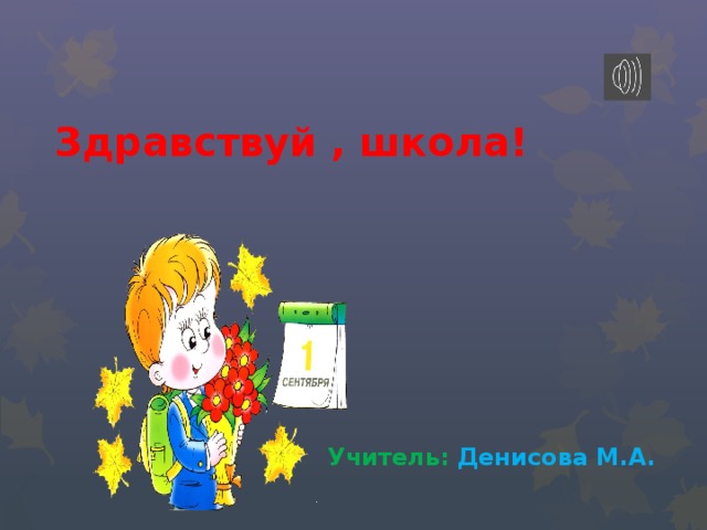 Здравствуй , школа! Учитель:  Денисова М.А. 