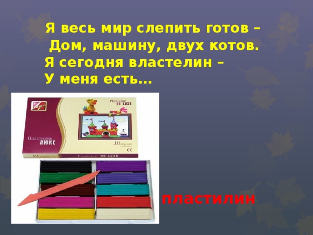  Я весь мир слепить готов –  Дом, машину, двух котов.  Я сегодня властелин –  У меня есть…  пластилин 