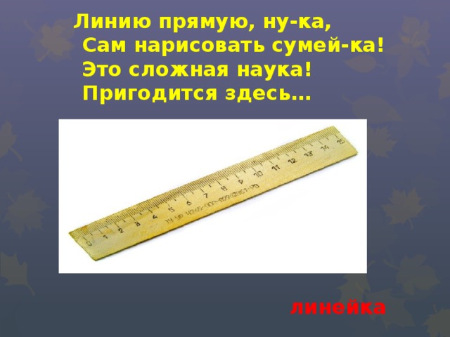  Линию прямую, ну-ка,  Сам нарисовать сумей-ка!  Это сложная наука!  Пригодится здесь…  линейка 