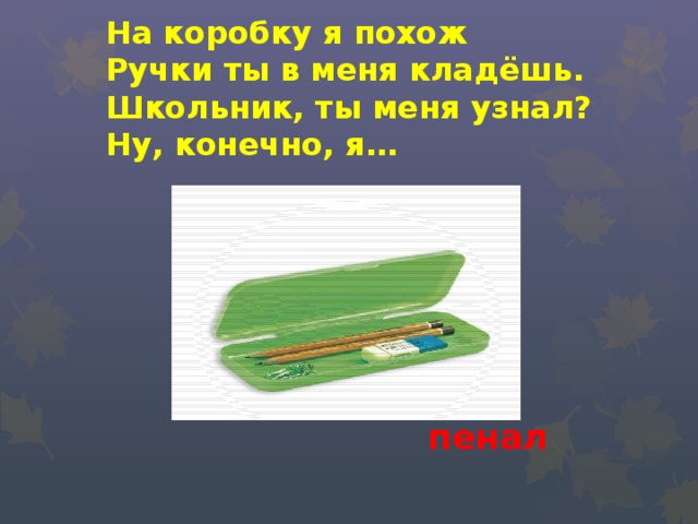  На коробку я похож  Ручки ты в меня кладёшь.  Школьник, ты меня узнал?  Ну, конечно, я… пенал  