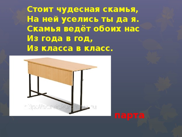 Стоит чудесная скамья,  На ней уселись ты да я.  Скамья ведёт обоих нас  Из года в год,  Из класса в класс. парта 