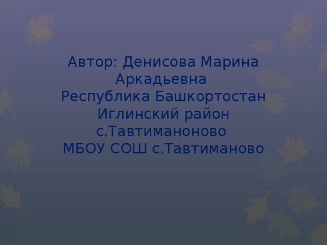 Автор: Денисова Марина Аркадьевна  Республика Башкортостан  Иглинский район  с.Тавтиманоново  МБОУ СОШ с.Тавтиманово 