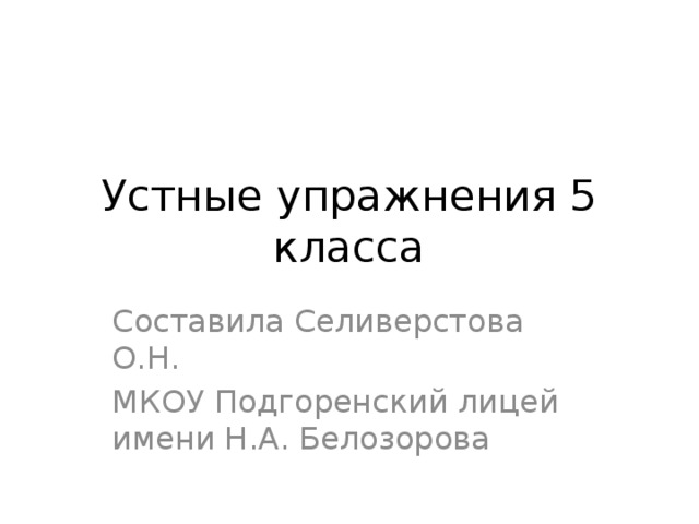 Устные упражнения 5 класса Составила Селиверстова О.Н. МКОУ Подгоренский лицей имени Н.А. Белозорова 