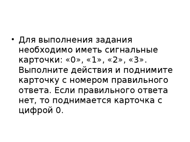 Для выполнения задания необходимо иметь сигнальные карточки: «0», «1», «2», «3». Выполните действия и поднимите карточку с номером правильного ответа. Если правильного ответа нет, то поднимается карточка с цифрой 0. 