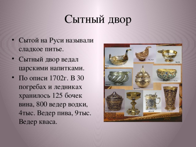 Сытный двор Сытой на Руси называли сладкое питье. Сытный двор ведал царскими напитками. По описи 1702г. В 30 погребах и ледниках хранилось 125 бочек вина, 800 ведер водки, 4тыс. Ведер пива, 9тыс. Ведер кваса. 