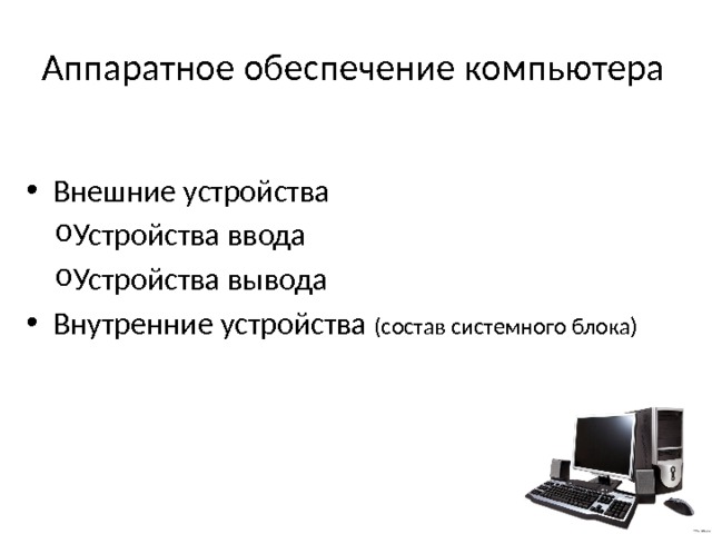 Аппаратное обеспечение компьютера Внешние устройства Устройства ввода Устройства вывода Внутренние устройства (состав системного блока) 