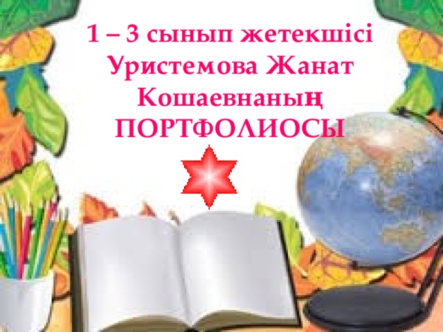1 – 3 сынып жетекшісі Уристемова Жанат Кошаевнаның ПОРТФОЛИОСЫ 