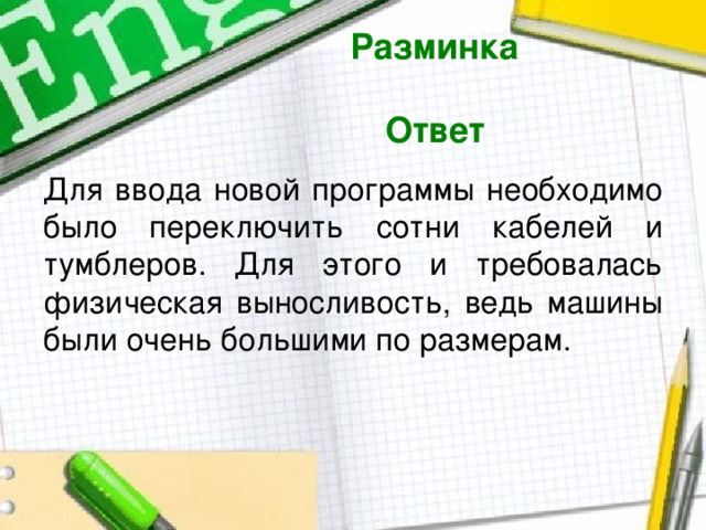 Разминка  Ответ  Для ввода новой программы необходимо было переключить сотни кабелей и тумблеров. Для этого и требовалась физическая выносливость, ведь машины были очень большими по размерам. 