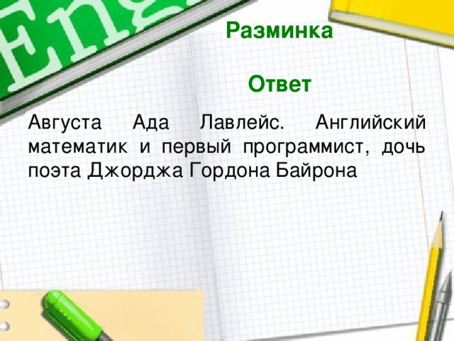 Разминка  Ответ  Августа Ада Лавлейс. Английский математик и первый программист, дочь поэта Джорджа Гордона Байрона 