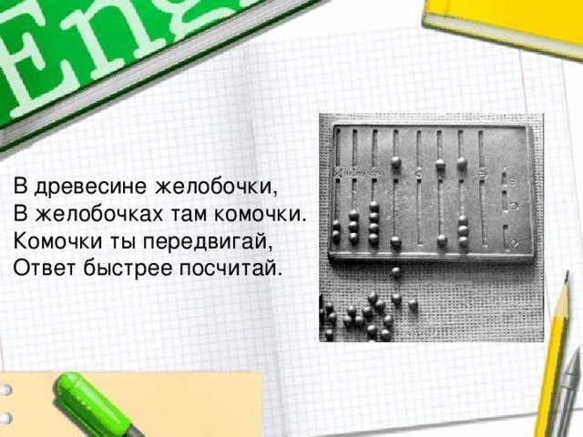 В древесине желобочки, В желобочках там комочки. Комочки ты передвигай, Ответ быстрее посчитай.  
