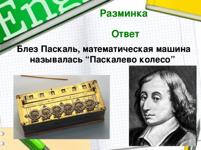Разминка  Ответ  Блез Паскаль, математическая машина называлась “Паскалево колесо”  