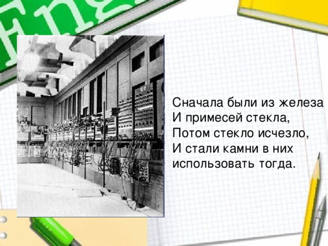 Сначала были из железа И примесей стекла, Потом стекло исчезло, И стали камни в них использовать тогда. 