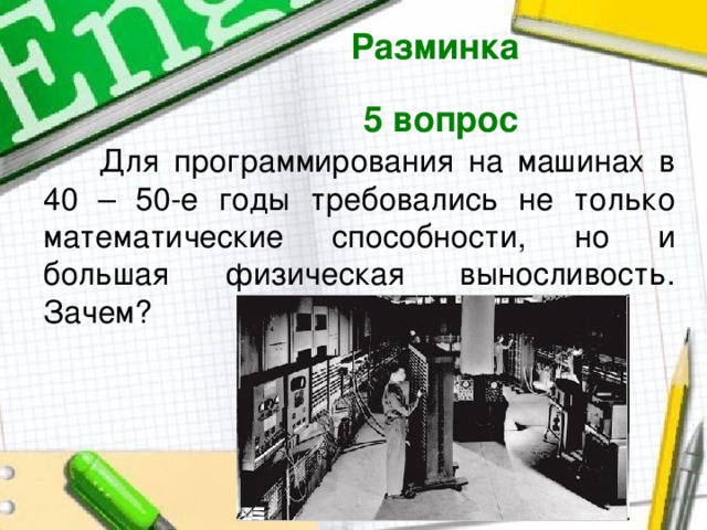 Разминка  5 вопрос   Для программирования на машинах в 40 – 50-е годы требовались не только математические способности, но и большая физическая выносливость. Зачем? 
