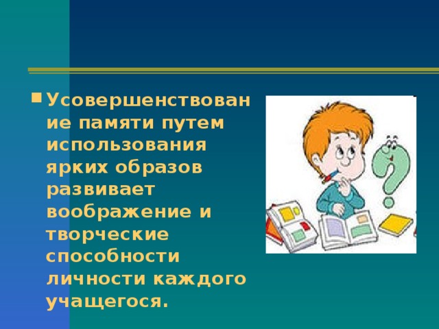 Усовершенствование памяти путем использования ярких образов развивает воображение и творческие способности личности каждого учащегося. 